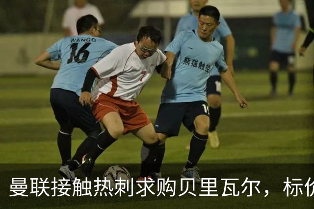 曼联接触热刺求购贝里瓦尔，标价5000万至5500万英镑