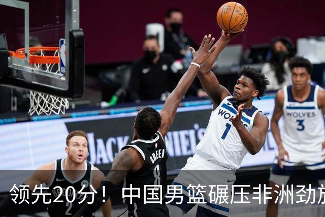 领先20分！中国男篮碾压非洲劲旅 贺西宁崔永熙庞铮麟发挥出色
