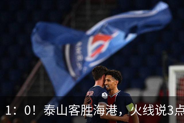 1：0！泰山客胜海港，火线说3点，于金永功不可没，唐田正式表态